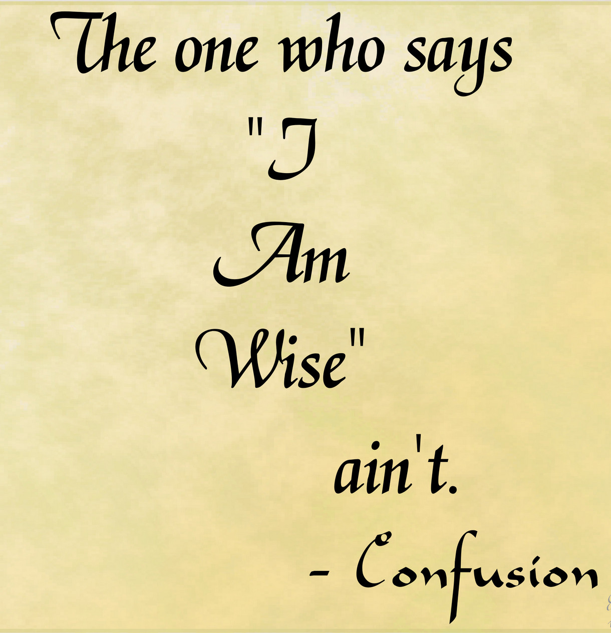The one who says I Am Wise ain't.